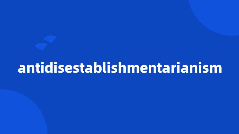 antidisestablishmentarianism