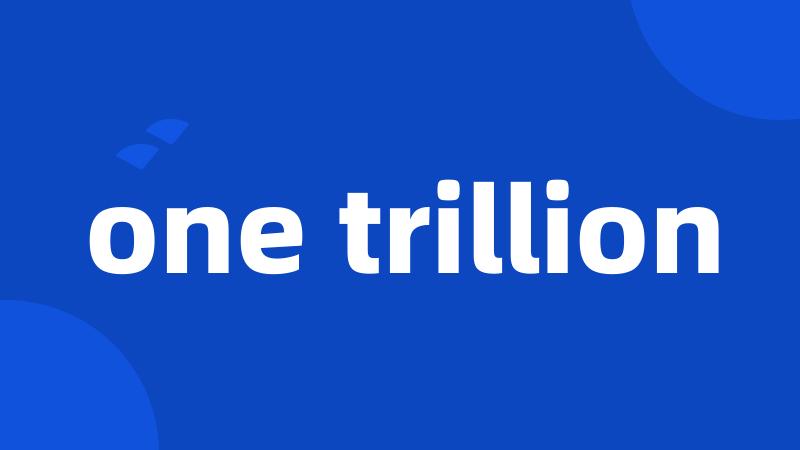 one trillion