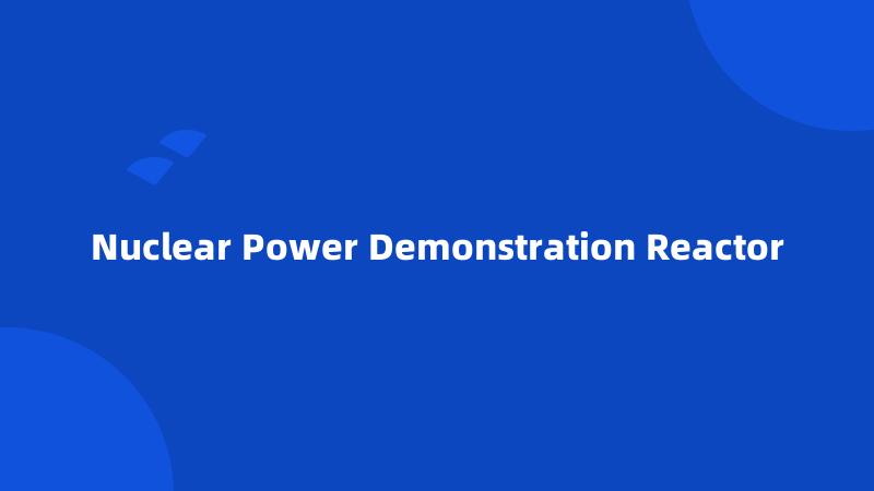 Nuclear Power Demonstration Reactor