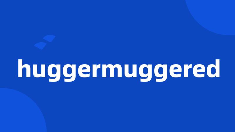 huggermuggered