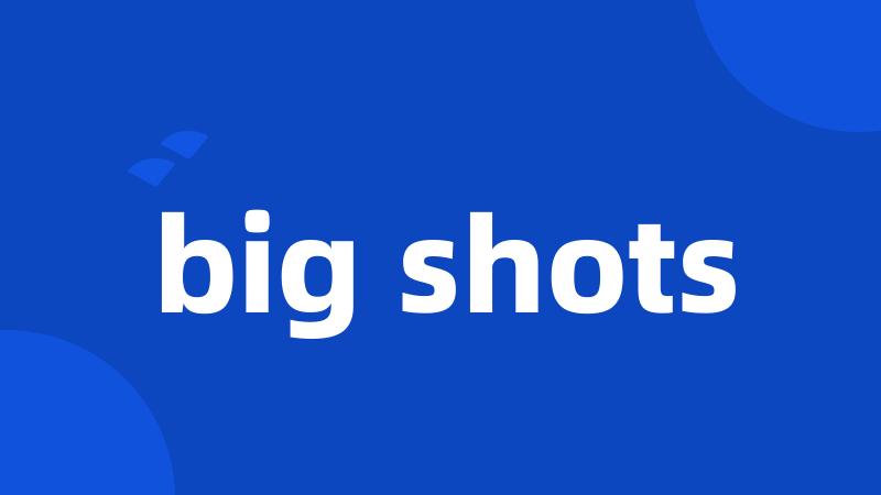 big shots