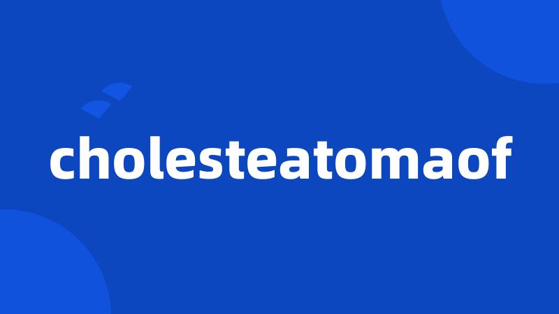 cholesteatomaof