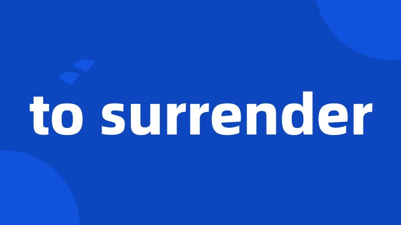 to surrender