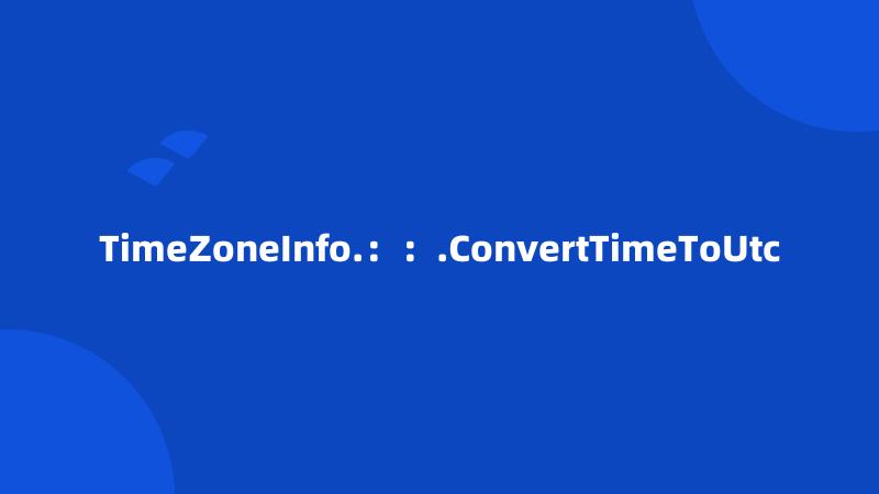 TimeZoneInfo.：：.ConvertTimeToUtc