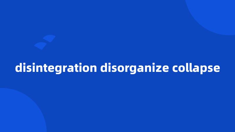 disintegration disorganize collapse