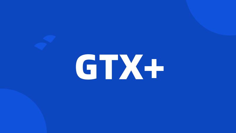 GTX+