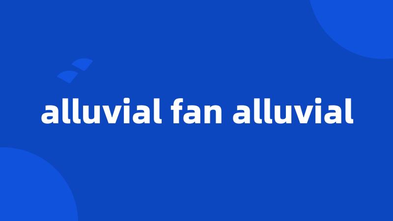 alluvial fan alluvial