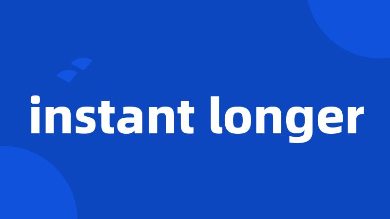 instant longer