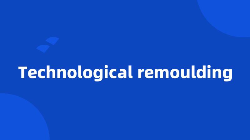 Technological remoulding