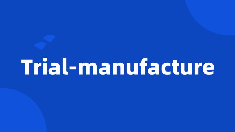 Trial-manufacture