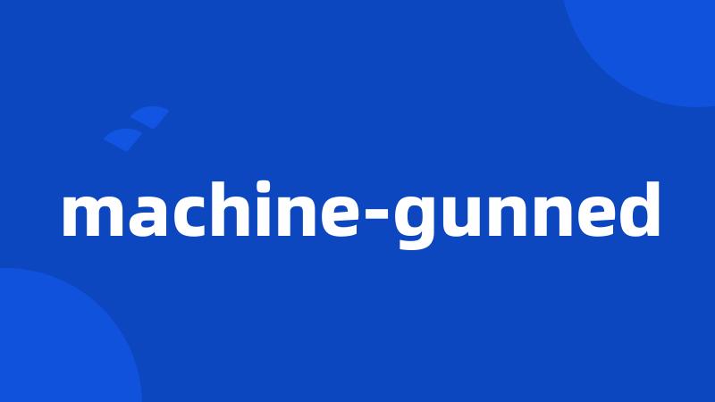 machine-gunned