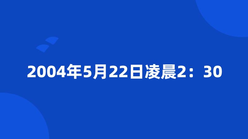 2004年5月22日凌晨2：30