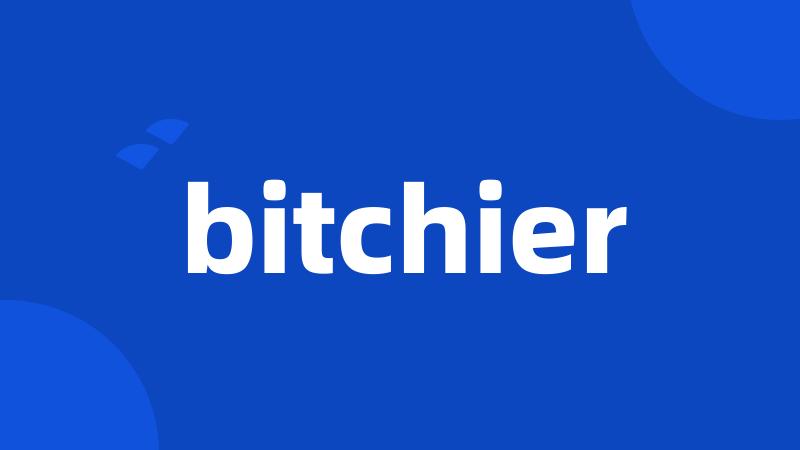 bitchier