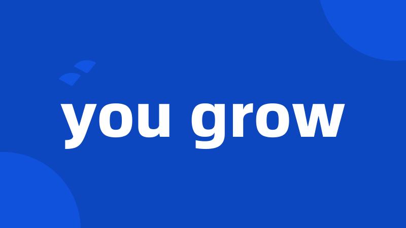 you grow