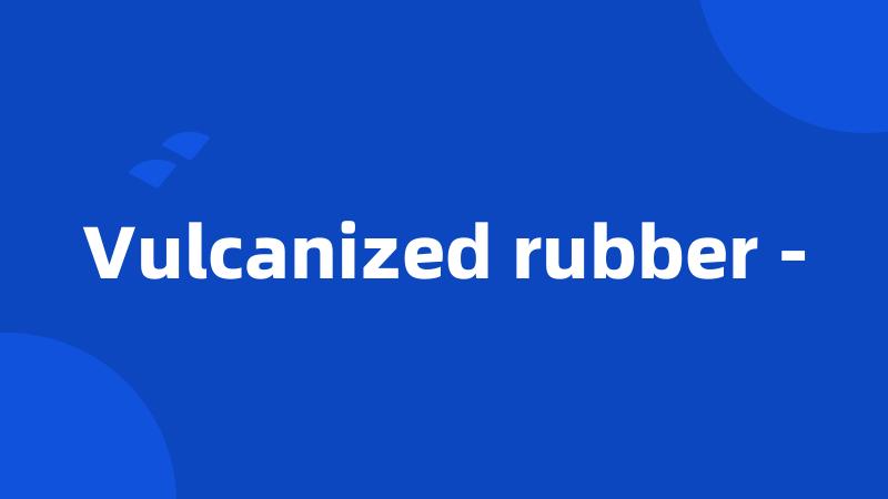 Vulcanized rubber -