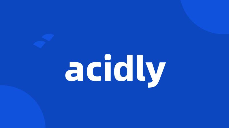 acidly