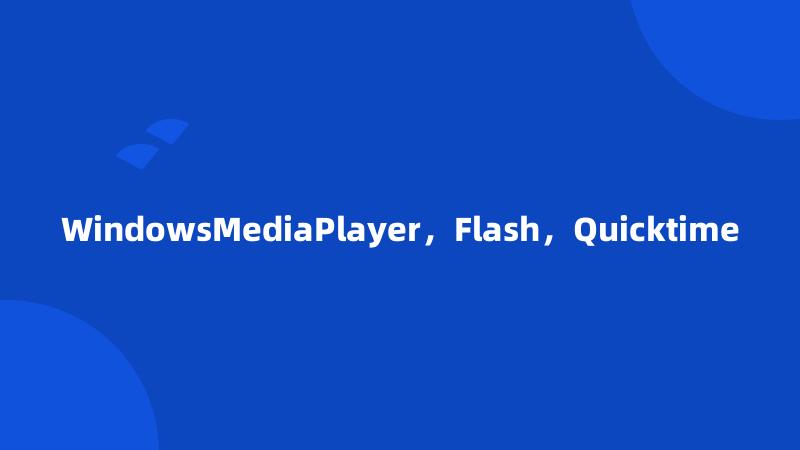 WindowsMediaPlayer，Flash，Quicktime