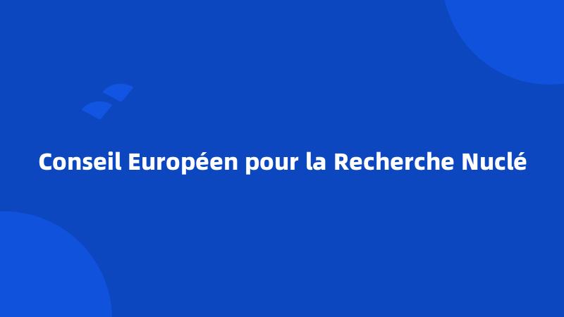 Conseil Européen pour la Recherche Nuclé