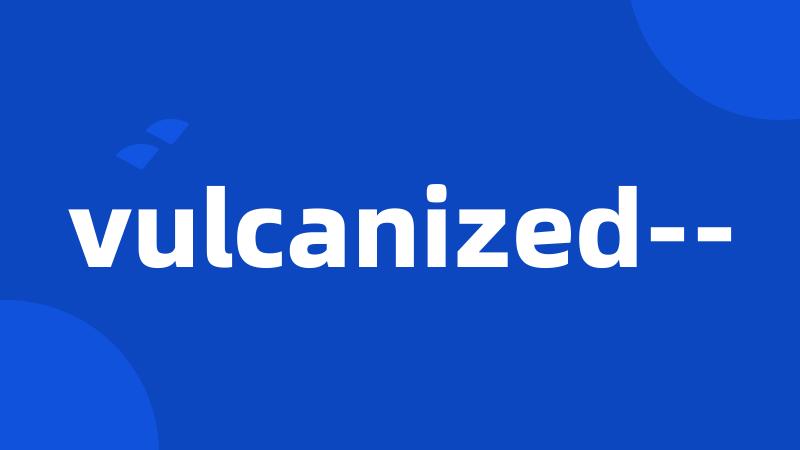 vulcanized--