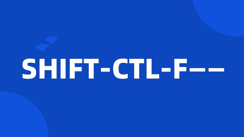 SHIFT-CTL-F——