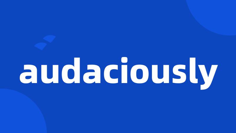 audaciously