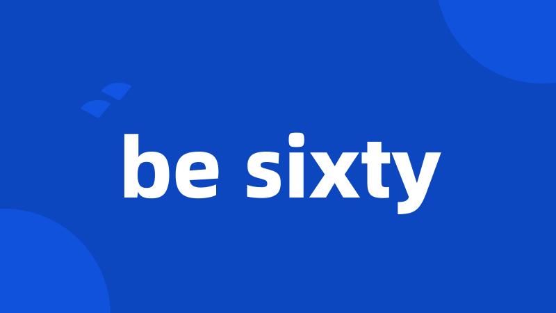 be sixty