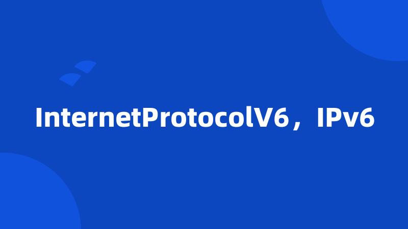 InternetProtocolV6，IPv6