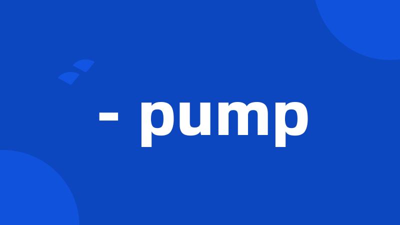 - pump