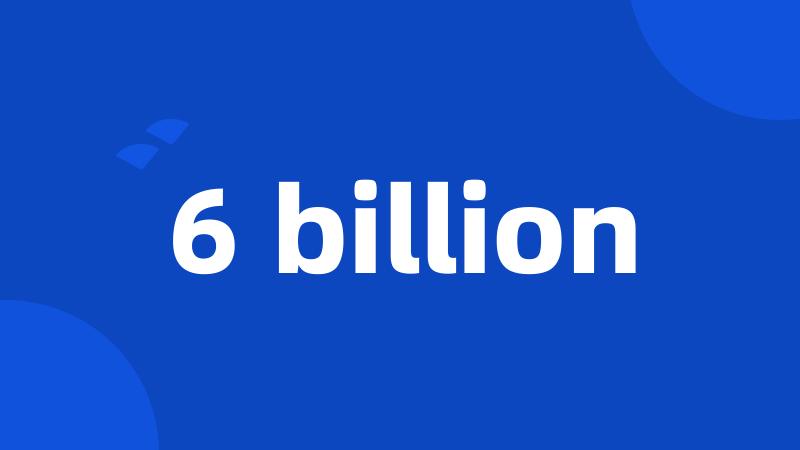 6 billion