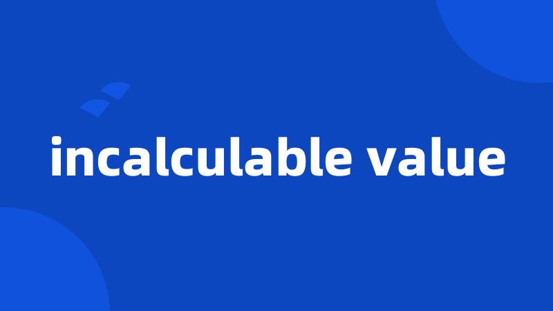 incalculable value