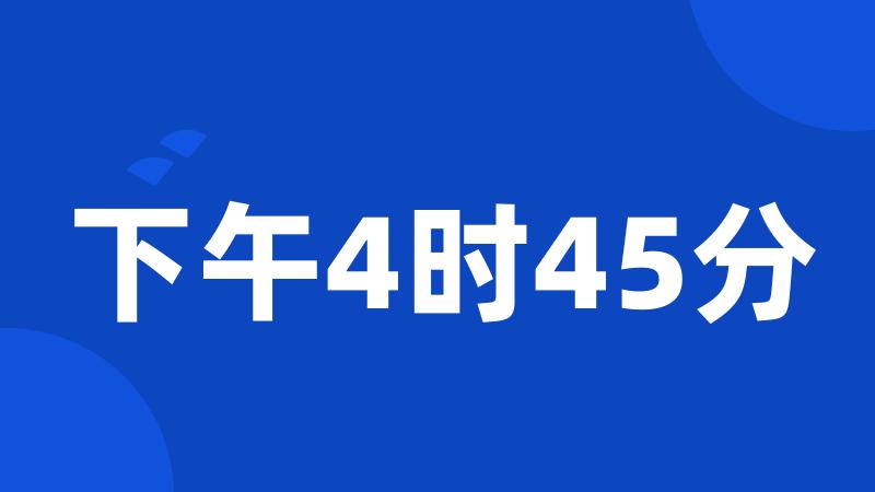 下午4时45分