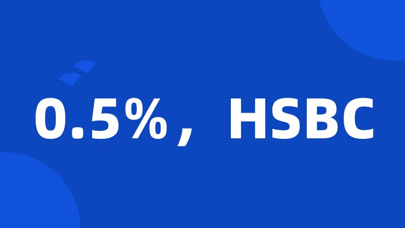 0.5%，HSBC