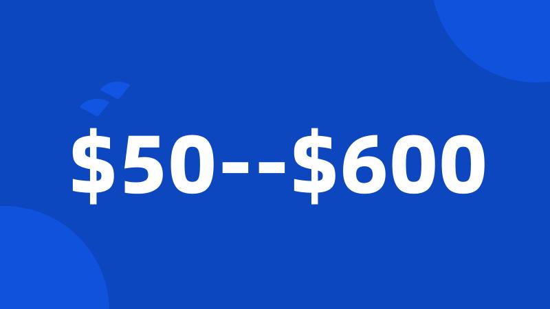$50--$600