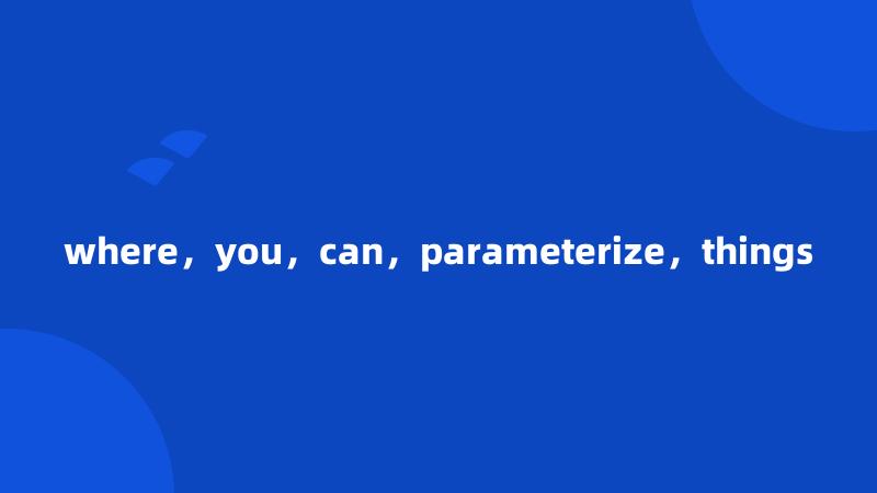 where，you，can，parameterize，things