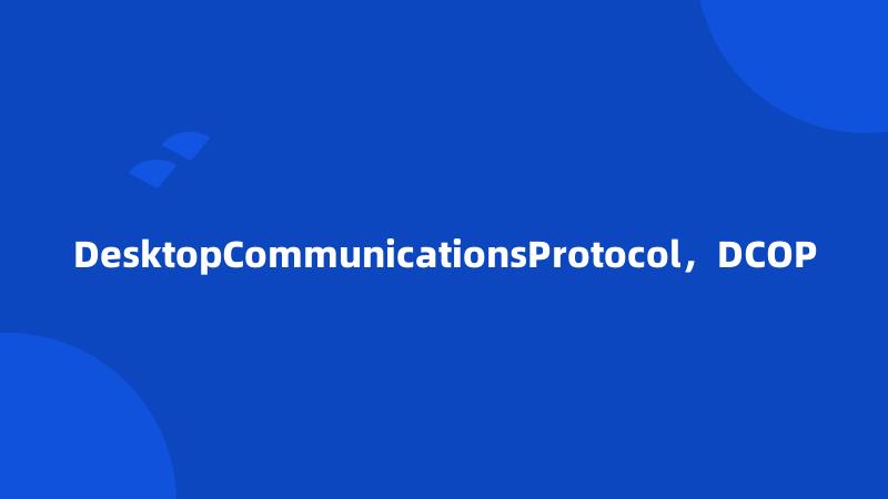 DesktopCommunicationsProtocol，DCOP