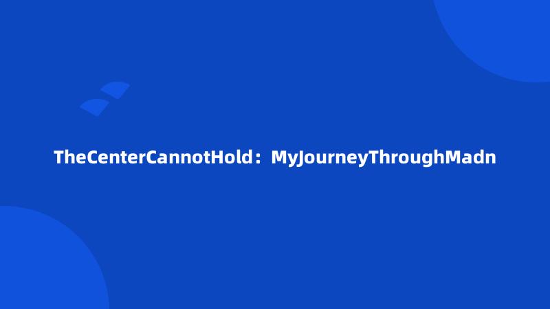 TheCenterCannotHold：MyJourneyThroughMadn