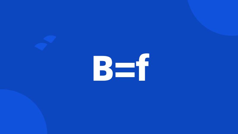 B=f