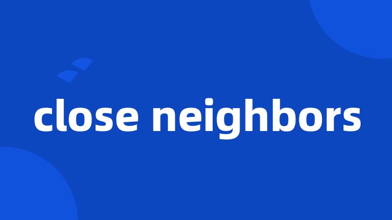 close neighbors