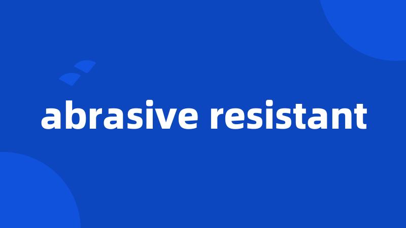 abrasive resistant