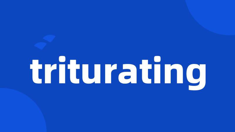 triturating