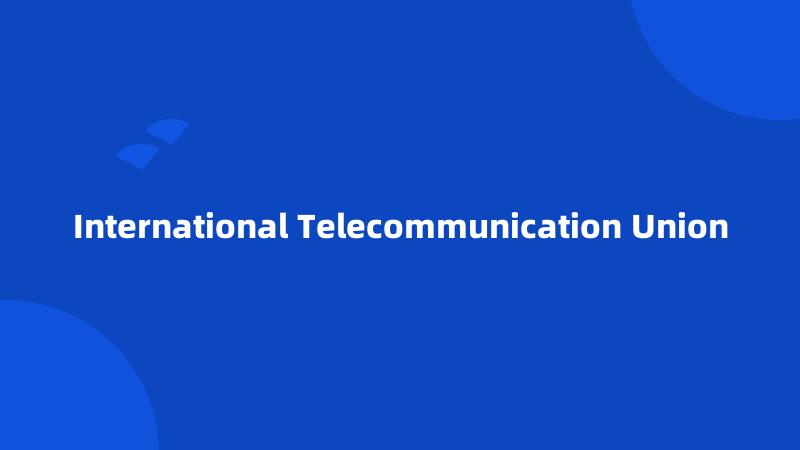 International Telecommunication Union