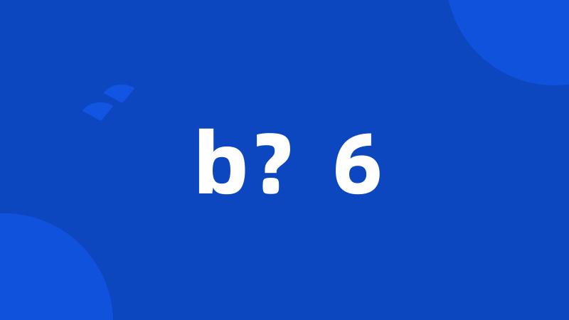 b？6
