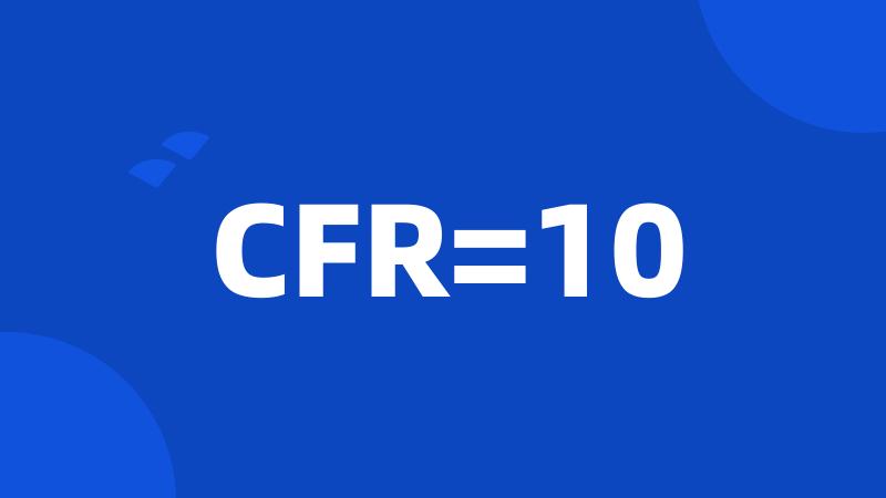 CFR=10