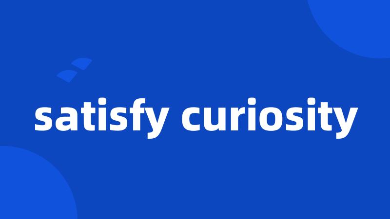 satisfy curiosity