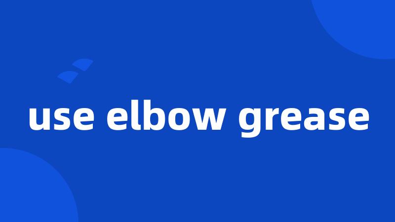 use elbow grease