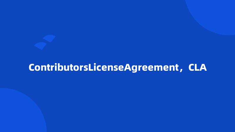 ContributorsLicenseAgreement，CLA