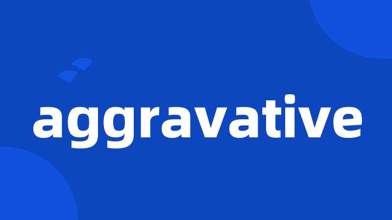 aggravative