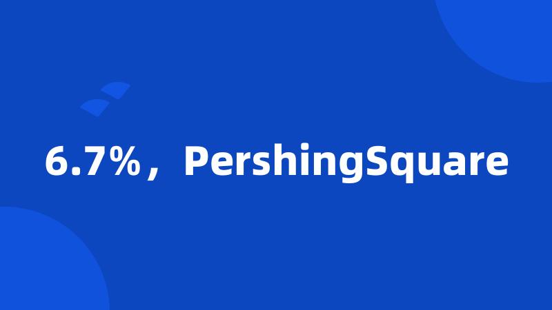 6.7%，PershingSquare