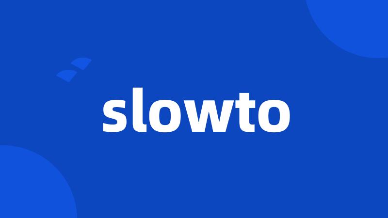 slowto