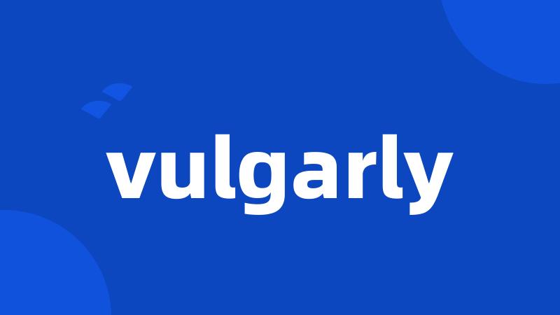 vulgarly